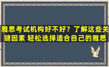 雅思考试机构好不好？了解这些关键因素 轻松选择适合自己的雅思培训机构